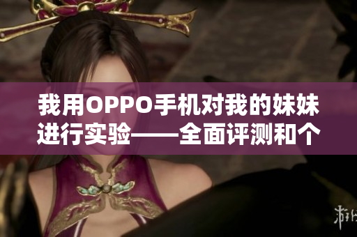 我用OPPO手机对我的妹妹进行实验——全面评测和个人体验分享