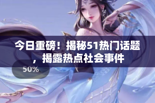 今日重磅！揭秘51热门话题，揭露热点社会事件