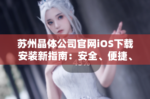 苏州晶体公司官网iOS下载安装新指南：安全、便捷、可靠的最新版本应用程序获取技巧分享