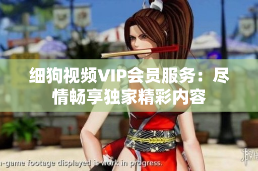 细狗视频VIP会员服务：尽情畅享独家精彩内容