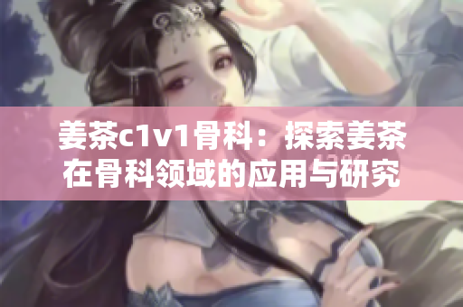 姜茶c1v1骨科：探索姜茶在骨科领域的应用与研究