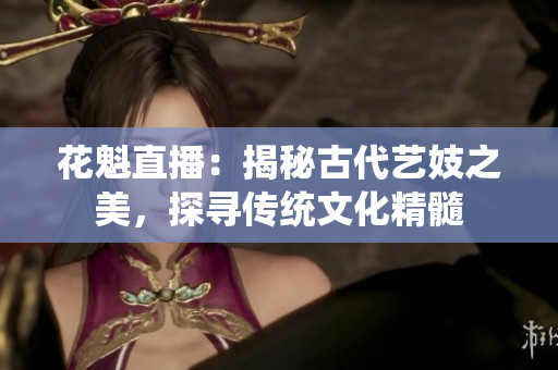 花魁直播：揭秘古代艺妓之美，探寻传统文化精髓