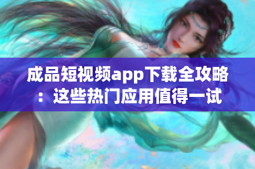 成品短视频app下载全攻略：这些热门应用值得一试