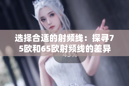 选择合适的射频线：探寻75欧和65欧射频线的差异
