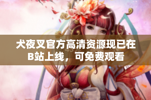 犬夜叉官方高清资源现已在B站上线，可免费观看