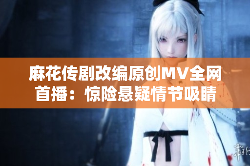 麻花传剧改编原创MV全网首播：惊险悬疑情节吸睛