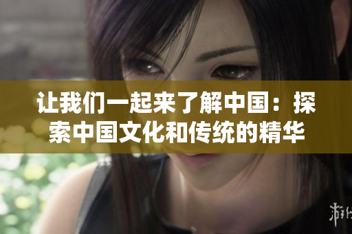 让我们一起来了解中国：探索中国文化和传统的精华