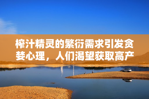 榨汁精灵的繁衍需求引发贪婪心理，人们渴望获取高产汁量，行业迎来高需求浪潮