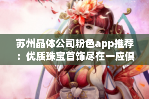 苏州晶体公司粉色app推荐：优质珠宝首饰尽在一应俱全