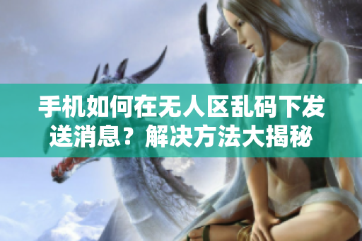 手机如何在无人区乱码下发送消息？解决方法大揭秘