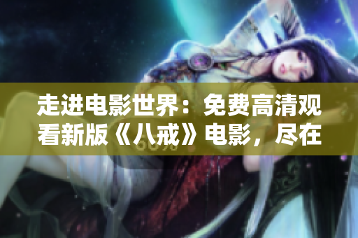 走进电影世界：免费高清观看新版《八戒》电影，尽在线上直播！