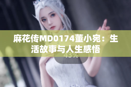 麻花传MD0174董小宛：生活故事与人生感悟