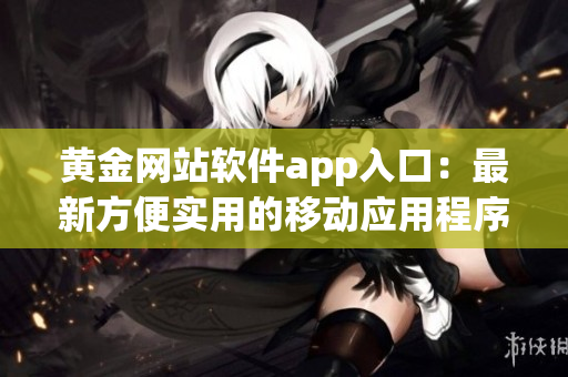 黄金网站软件app入口：最新方便实用的移动应用程序，助您轻松畅享黄金网站服务