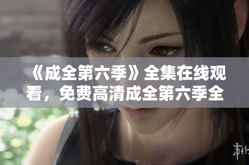 《成全第六季》全集在线观看，免费高清成全第六季全集资源 完整版在哪儿看