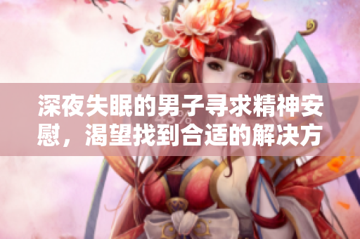 深夜失眠的男子寻求精神安慰，渴望找到合适的解决方法