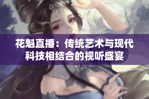 花魁直播：传统艺术与现代科技相结合的视听盛宴