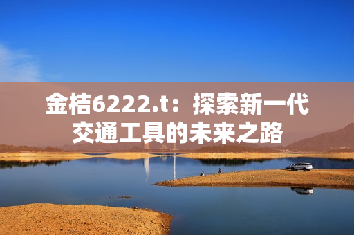 金桔6222.t：探索新一代交通工具的未来之路