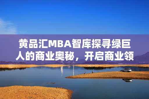 黄品汇MBA智库探寻绿巨人的商业奥秘，开启商业领袖之路