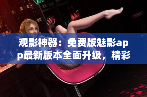 观影神器：免费版魅影app最新版本全面升级，精彩影视尽情畅享