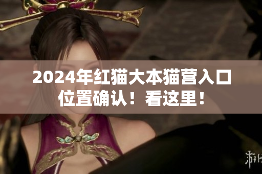 2024年红猫大本猫营入口位置确认！看这里！