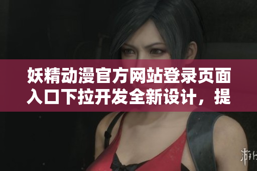 妖精动漫官方网站登录页面入口下拉开发全新设计，提升用户体验