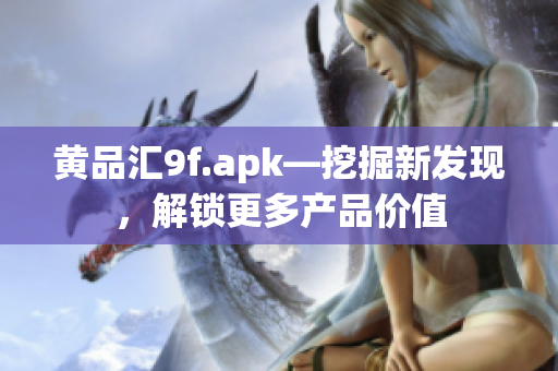 黄品汇9f.apk—挖掘新发现，解锁更多产品价值