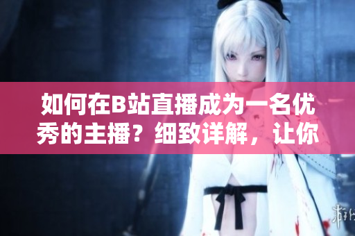 如何在B站直播成为一名优秀的主播？细致详解，让你信手捏来