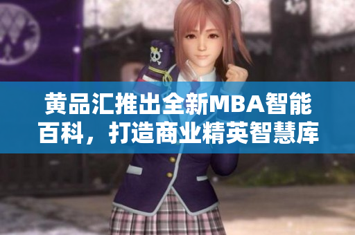 黄品汇推出全新MBA智能百科，打造商业精英智慧库