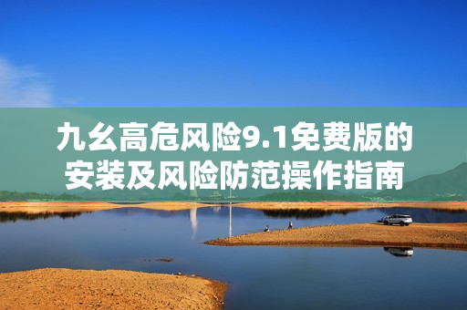 九幺高危风险9.1免费版的安装及风险防范操作指南