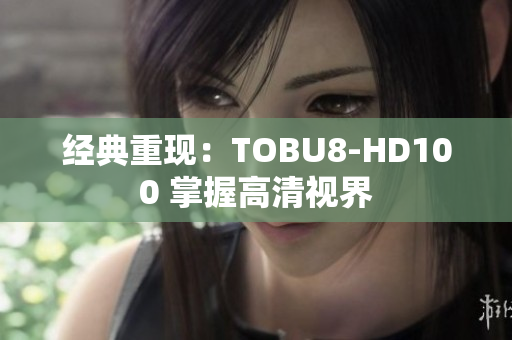经典重现：TOBU8-HD100 掌握高清视界