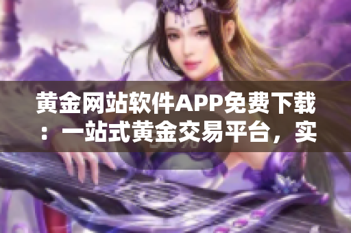 黄金网站软件APP免费下载：一站式黄金交易平台，实时行情分析，投资必备利器