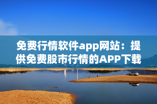 免费行情软件app网站：提供免费股市行情的APP下载平台