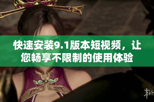 快速安装9.1版本短视频，让您畅享不限制的使用体验