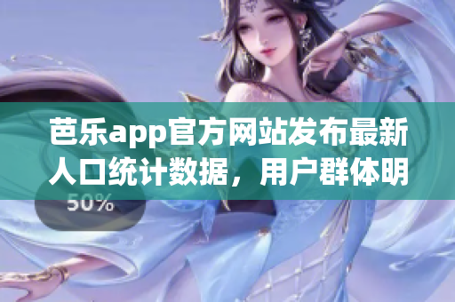 芭乐app官方网站发布最新人口统计数据，用户群体明细引起关注