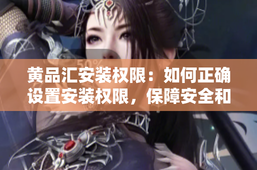黄品汇安装权限：如何正确设置安装权限，保障安全和便利
