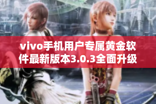 vivo手机用户专属黄金软件最新版本3.0.3全面升级，快速下载体验享受!