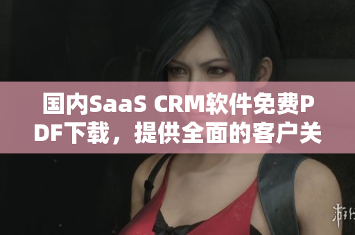 国内SaaS CRM软件免费PDF下载，提供全面的客户关系管理解决方案