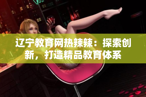 辽宁教育网热辣辣：探索创新，打造精品教育体系