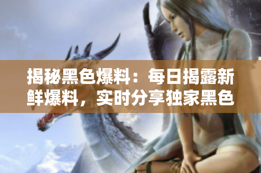 揭秘黑色爆料：每日揭露新鲜爆料，实时分享独家黑色素材