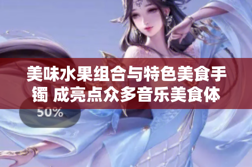 美味水果组合与特色美食手镯 成亮点众多音乐美食体验