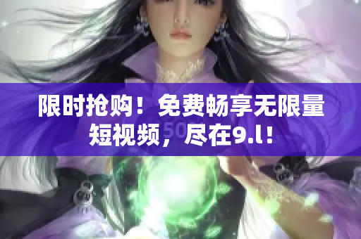 限时抢购！免费畅享无限量短视频，尽在9.l！