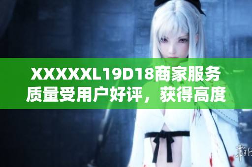 XXXXXL19D18商家服务质量受用户好评，获得高度认可