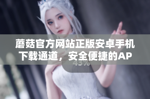 蘑菇官方网站正版安卓手机下载通道，安全便捷的APP获取方式