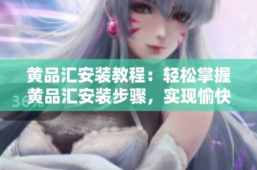 黄品汇安装教程：轻松掌握黄品汇安装步骤，实现愉快使用