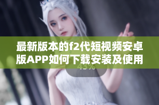 最新版本的f2代短视频安卓版APP如何下载安装及使用指南