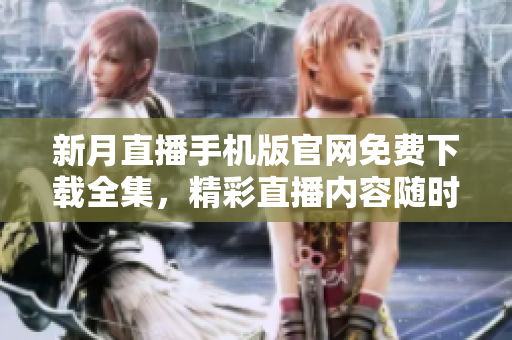 新月直播手机版官网免费下载全集，精彩直播内容随时随地观看