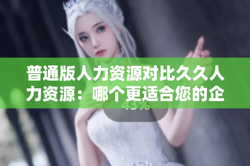 普通版人力资源对比久久人力资源：哪个更适合您的企业需求？