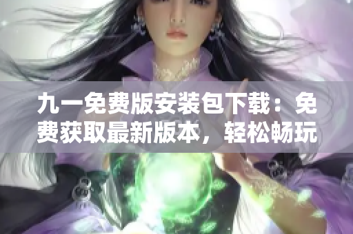 九一免费版安装包下载：免费获取最新版本，轻松畅玩游戏