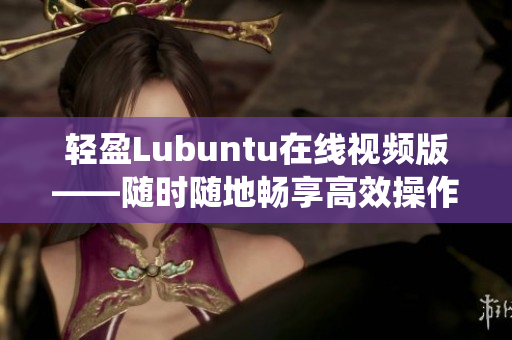 轻盈Lubuntu在线视频版——随时随地畅享高效操作系统