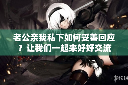 老公亲我私下如何妥善回应？让我们一起来好好交流